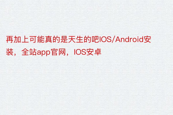 再加上可能真的是天生的吧IOS/Android安装，全站app官网，IOS安卓