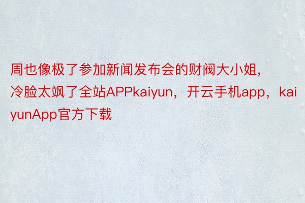 周也像极了参加新闻发布会的财阀大小姐, 冷脸太飒了全站APPkaiyun，开云手机app，kaiyunApp官方下载