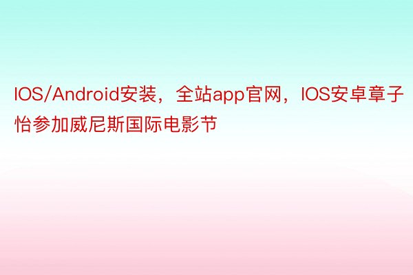 IOS/Android安装，全站app官网，IOS安卓章子怡参加威尼斯国际电影节