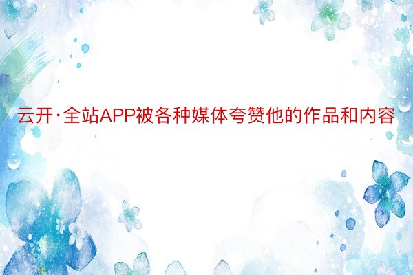 云开·全站APP被各种媒体夸赞他的作品和内容