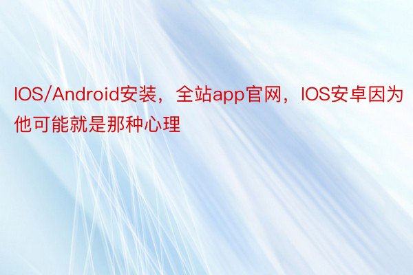 IOS/Android安装，全站app官网，IOS安卓因为他可能就是那种心理